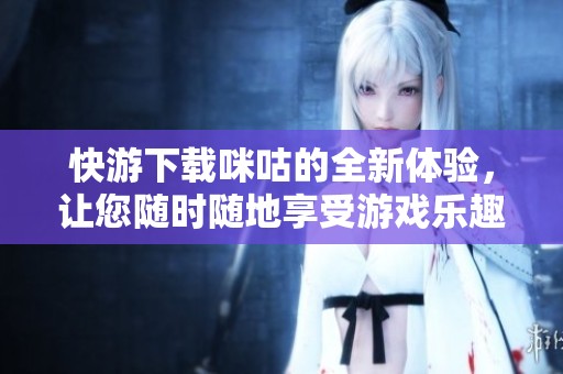 快游下载咪咕的全新体验，让您随时随地享受游戏乐趣