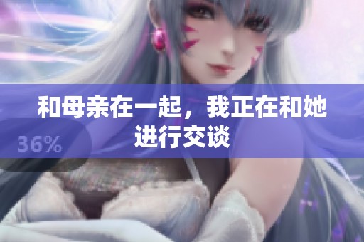 和母亲在一起，我正在和她进行交谈