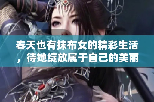 春天也有抹布女的精彩生活，待她绽放属于自己的美丽时光
