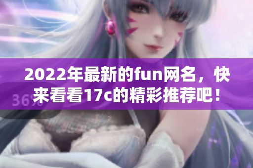 2022年最新的fun网名，快来看看17c的精彩推荐吧！