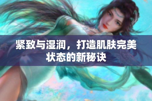 紧致与湿润，打造肌肤完美状态的新秘诀