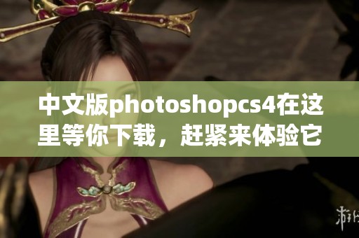 中文版photoshopcs4在这里等你下载，赶紧来体验它的强大功能吧