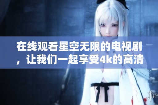 在线观看星空无限的电视剧，让我们一起享受4k的高清魅力！