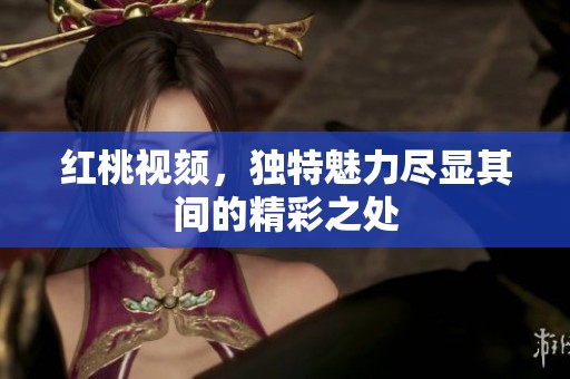 红桃视颏，独特魅力尽显其间的精彩之处