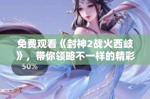 免费观看《封神2战火西岐》，带你领略不一样的精彩故事