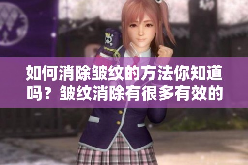 如何消除皱纹的方法你知道吗？皱纹消除有很多有效的方法！