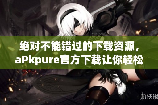 绝对不能错过的下载资源，aPkpure官方下载让你轻松获取应用！