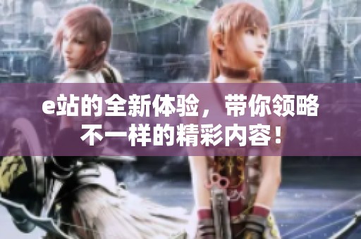 e站的全新体验，带你领略不一样的精彩内容！