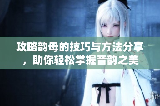 攻略韵母的技巧与方法分享，助你轻松掌握音韵之美