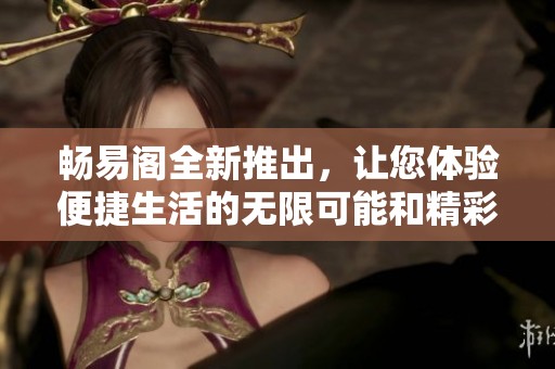 畅易阁全新推出，让您体验便捷生活的无限可能和精彩服务