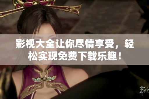 影视大全让你尽情享受，轻松实现免费下载乐趣！