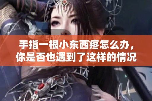 手指一根小东西疼怎么办，你是否也遇到了这样的情况呢