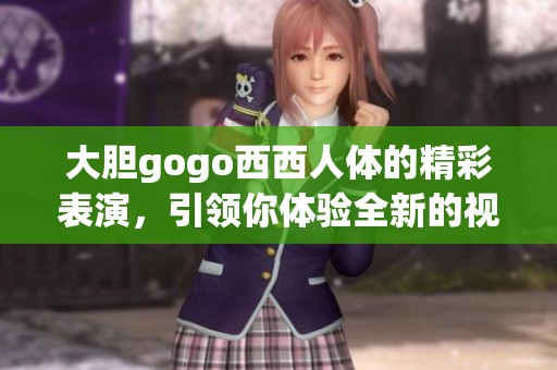 大胆gogo西西人体的精彩表演，引领你体验全新的视觉盛宴