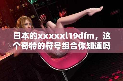日本的xxxxxl19dfm，这个奇特的符号组合你知道吗？