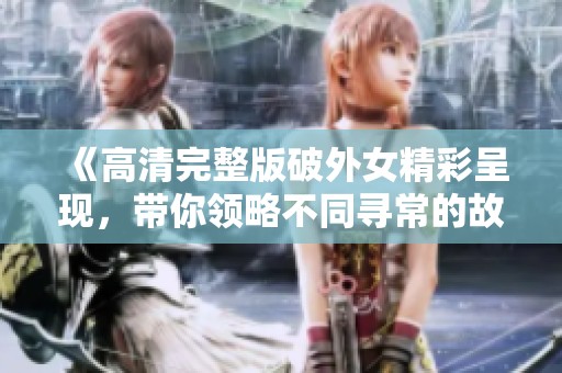 《高清完整版破外女精彩呈现，带你领略不同寻常的故事》