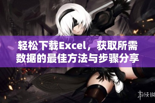 轻松下载Excel，获取所需数据的最佳方法与步骤分享