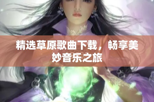 精选草原歌曲下载，畅享美妙音乐之旅