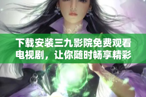 下载安装三九影院免费观看电视剧，让你随时畅享精彩剧集内容