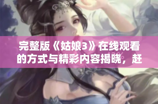 完整版《姑娘3》在线观看的方式与精彩内容揭晓，赶快点击观看吧