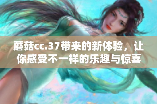 蘑菇cc.37带来的新体验，让你感受不一样的乐趣与惊喜