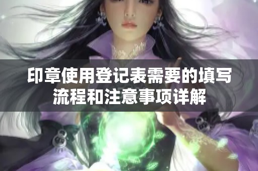 印章使用登记表需要的填写流程和注意事项详解