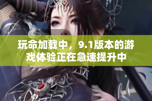 玩命加载中，9.1版本的游戏体验正在急速提升中