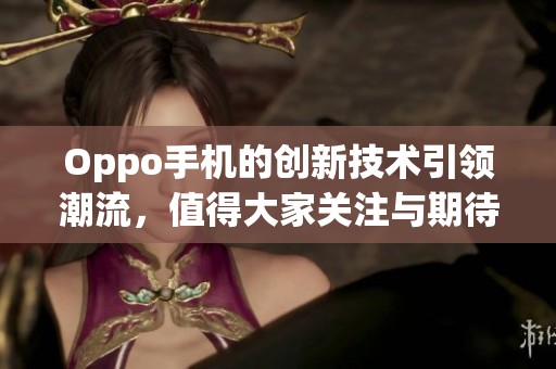 Oppo手机的创新技术引领潮流，值得大家关注与期待的手机品牌
