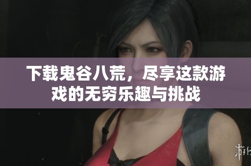 下载鬼谷八荒，尽享这款游戏的无穷乐趣与挑战