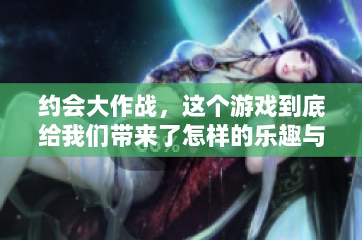 约会大作战，这个游戏到底给我们带来了怎样的乐趣与挑战呢