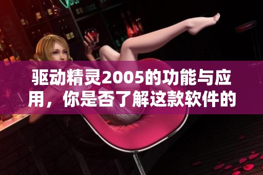 驱动精灵2005的功能与应用，你是否了解这款软件的优势？