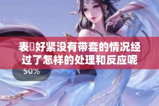 表妺好紧没有带套的情况经过了怎样的处理和反应呢