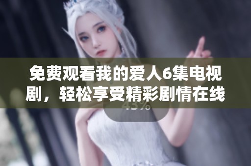 免费观看我的爱人6集电视剧，轻松享受精彩剧情在线观看的全新体验
