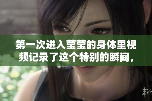 第一次进入莹莹的身体里视频记录了这个特别的瞬间，令人印象深刻。