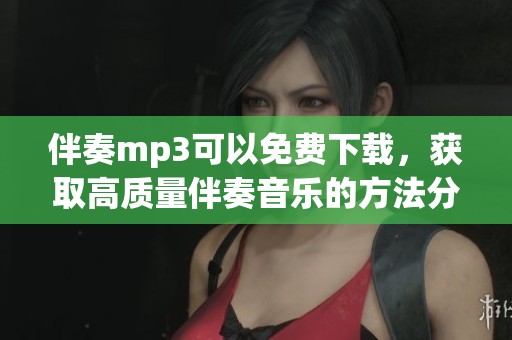伴奏mp3可以免费下载，获取高质量伴奏音乐的方法分享