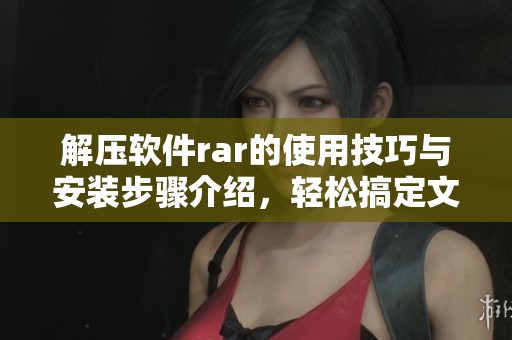 解压软件rar的使用技巧与安装步骤介绍，轻松搞定文件解压问题