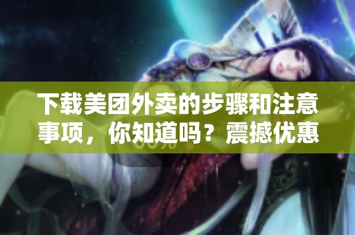 下载美团外卖的步骤和注意事项，你知道吗？震撼优惠就在这里等你！