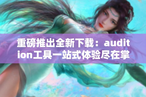 重磅推出全新下载：audition工具一站式体验尽在掌握之中