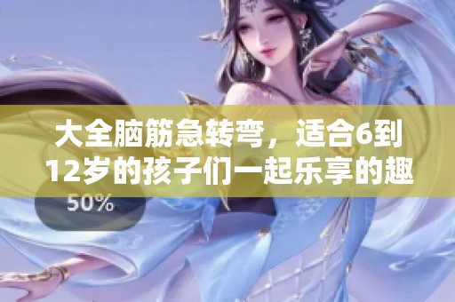 大全脑筋急转弯，适合6到12岁的孩子们一起乐享的趣味挑战