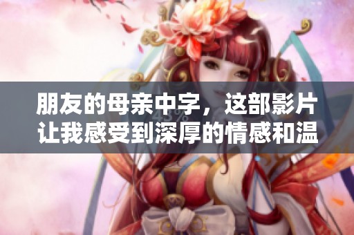 朋友的母亲中字，这部影片让我感受到深厚的情感和温暖的亲情