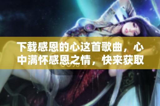 下载感恩的心这首歌曲，心中满怀感恩之情，快来获取吧！
