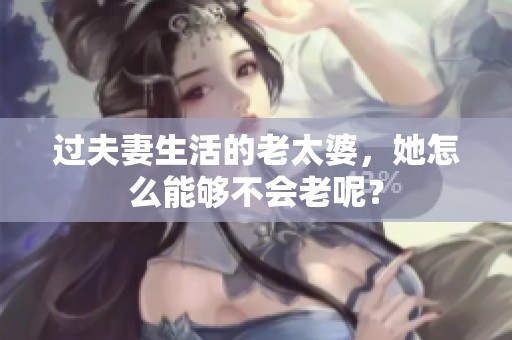 过夫妻生活的老太婆，她怎么能够不会老呢？