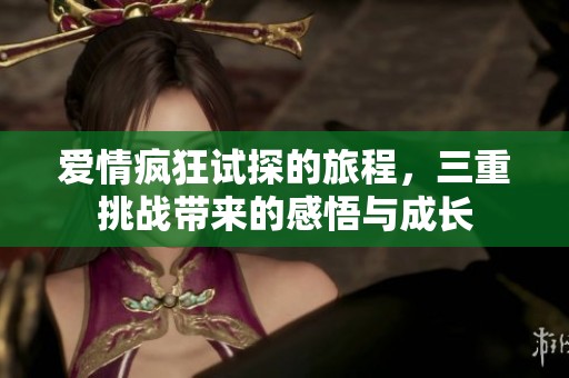爱情疯狂试探的旅程，三重挑战带来的感悟与成长