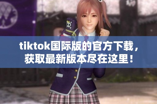 tiktok国际版的官方下载，获取最新版本尽在这里！