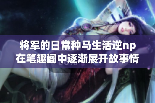 将军的日常种马生活逆np在笔趣阁中逐渐展开故事情节