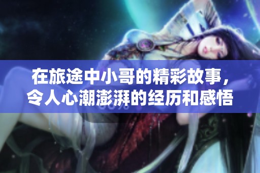 在旅途中小哥的精彩故事，令人心潮澎湃的经历和感悟