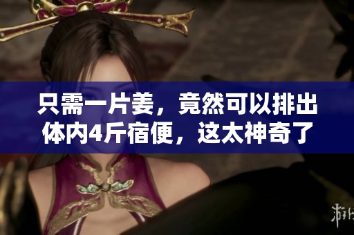只需一片姜，竟然可以排出体内4斤宿便，这太神奇了！