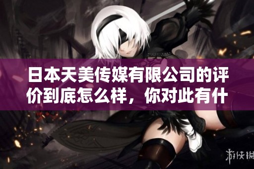 日本天美传媒有限公司的评价到底怎么样，你对此有什么看法呢