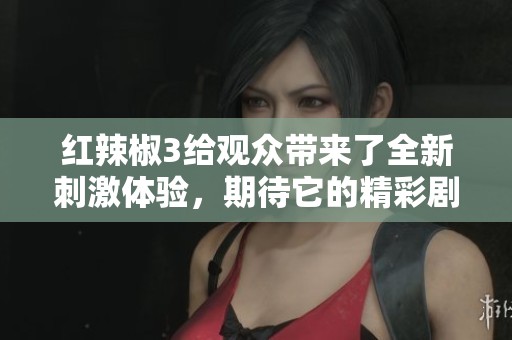红辣椒3给观众带来了全新刺激体验，期待它的精彩剧情与热情表现！