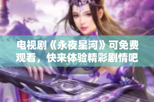 电视剧《永夜星河》可免费观看，快来体验精彩剧情吧！