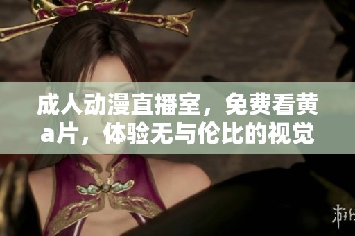 **动漫直播室，免费看黄**，体验无与伦比的视觉盛宴